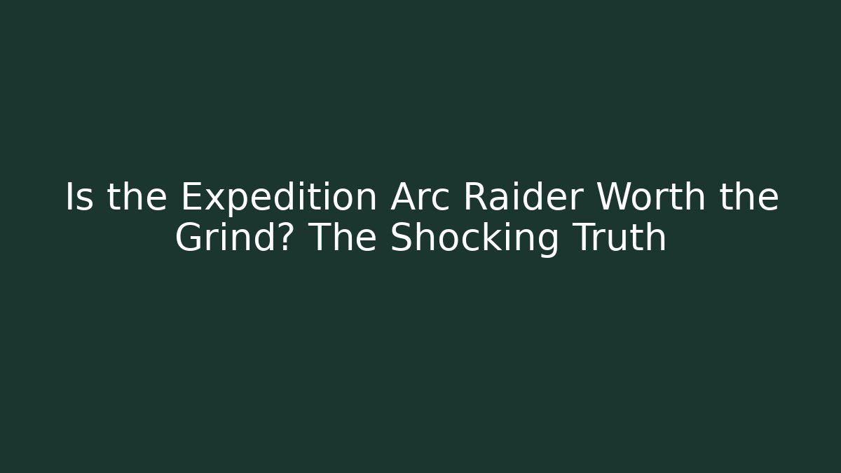 Is the Expedition Arc Raider Worth the Grind? The Shocking Truth