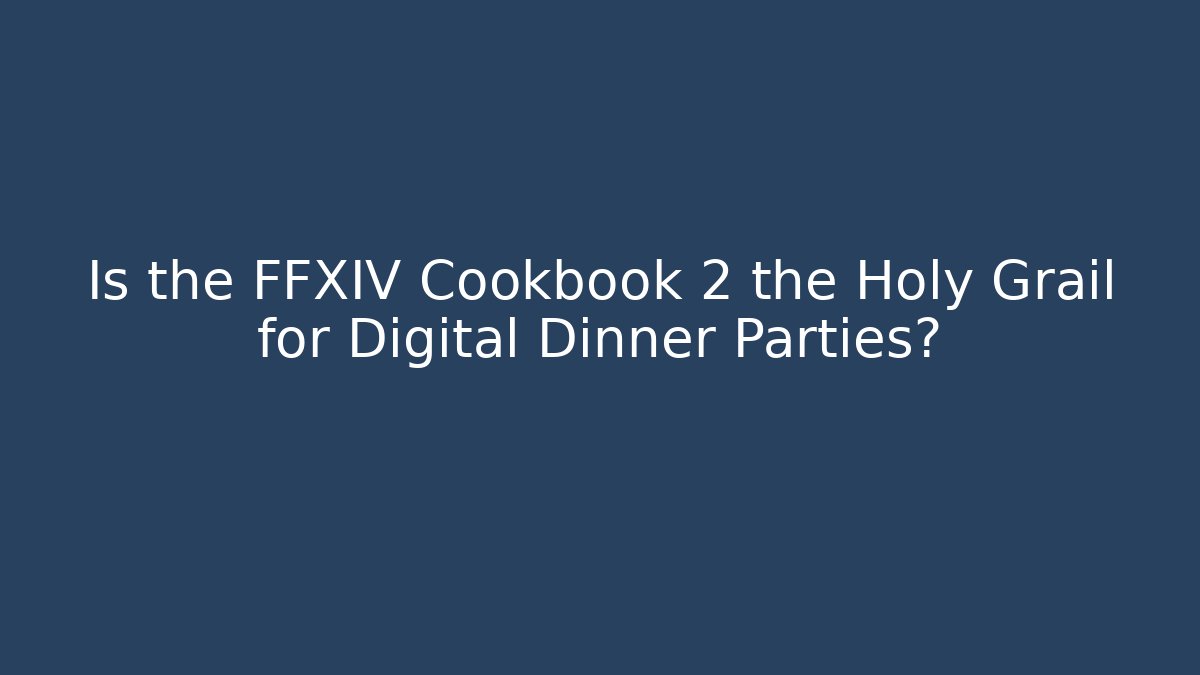 Is the FFXIV Cookbook 2 the Holy Grail for Digital Dinner Parties?