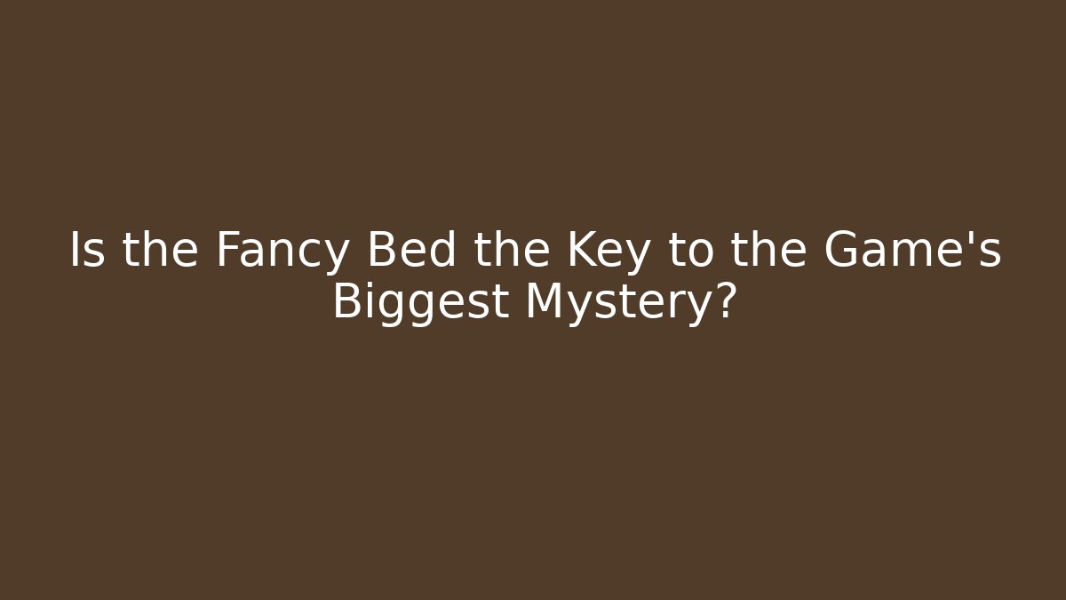 Is the Fancy Bed the Key to the Game's Biggest Mystery?