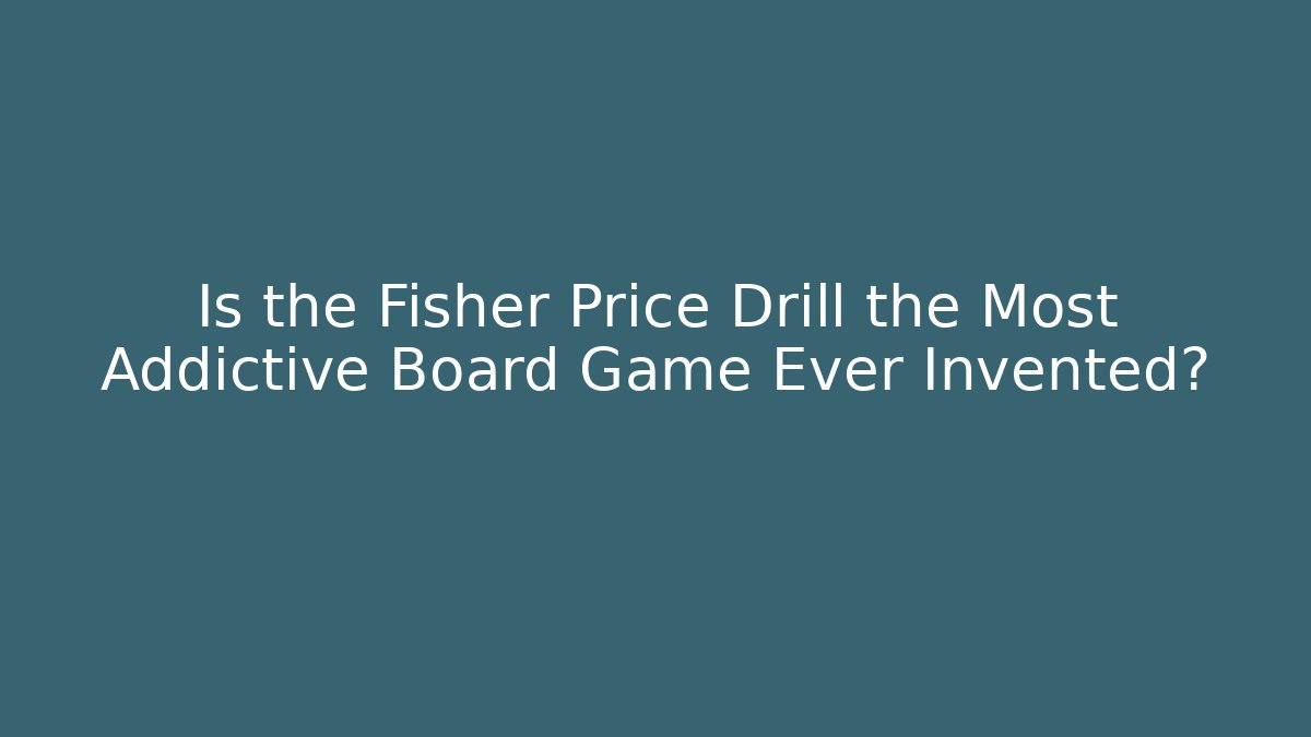 Is the Fisher Price Drill the Most Addictive Board Game Ever Invented?