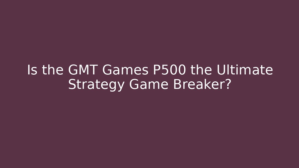 Is the GMT Games P500 the Ultimate Strategy Game Breaker?