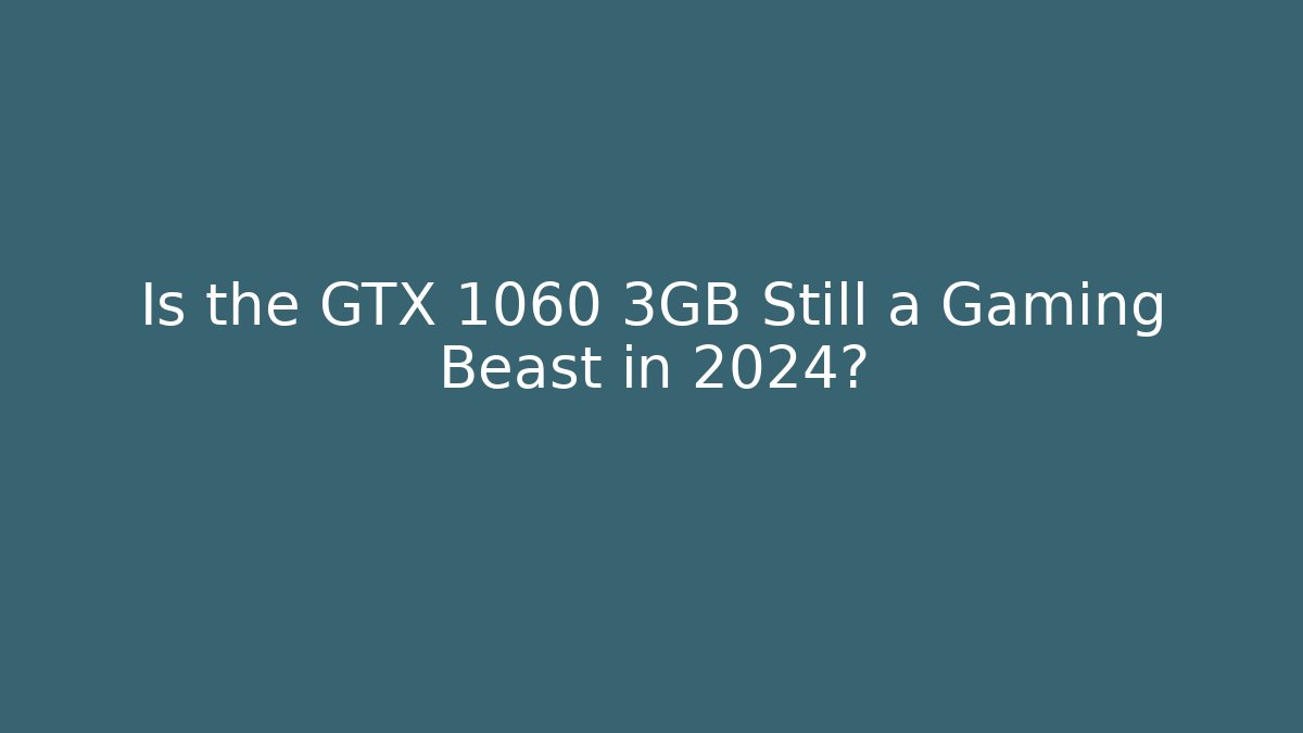 Is the GTX 1060 3GB Still a Gaming Beast in 2024?