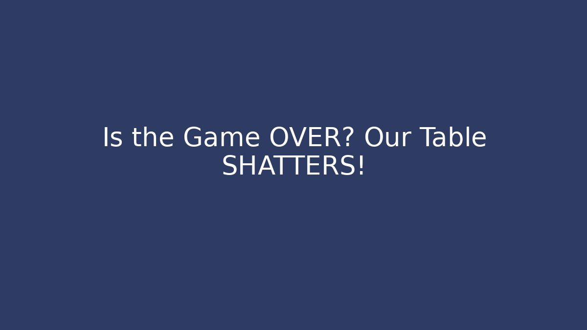 Is the Game OVER? Our Table SHATTERS!