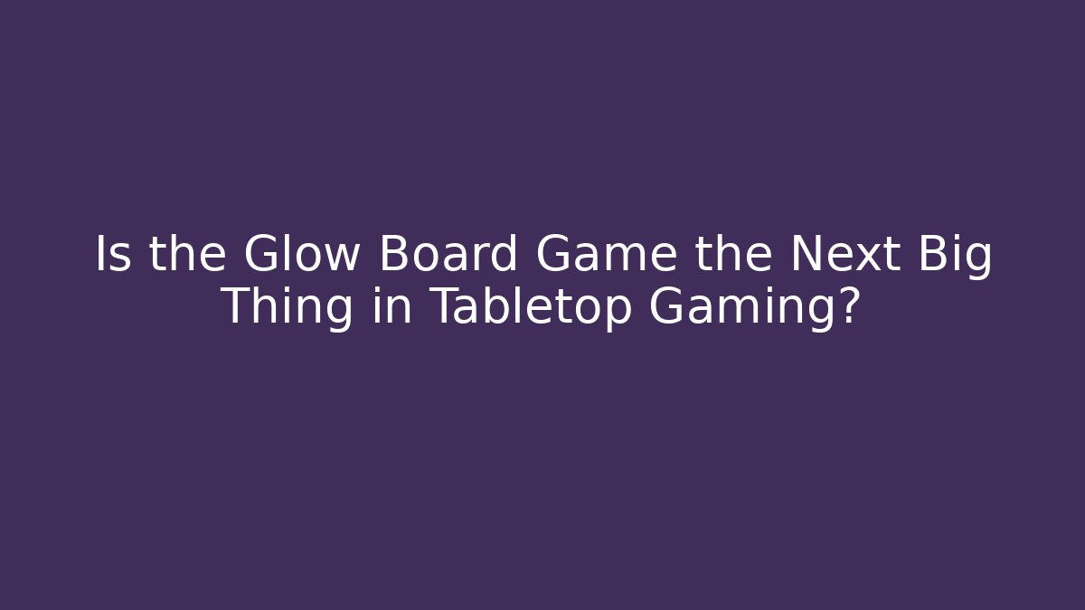 Is the Glow Board Game the Next Big Thing in Tabletop Gaming?