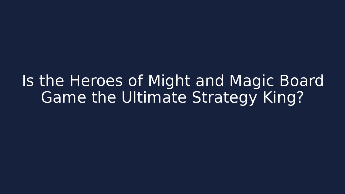 Is the Heroes of Might and Magic Board Game the Ultimate Strategy King?