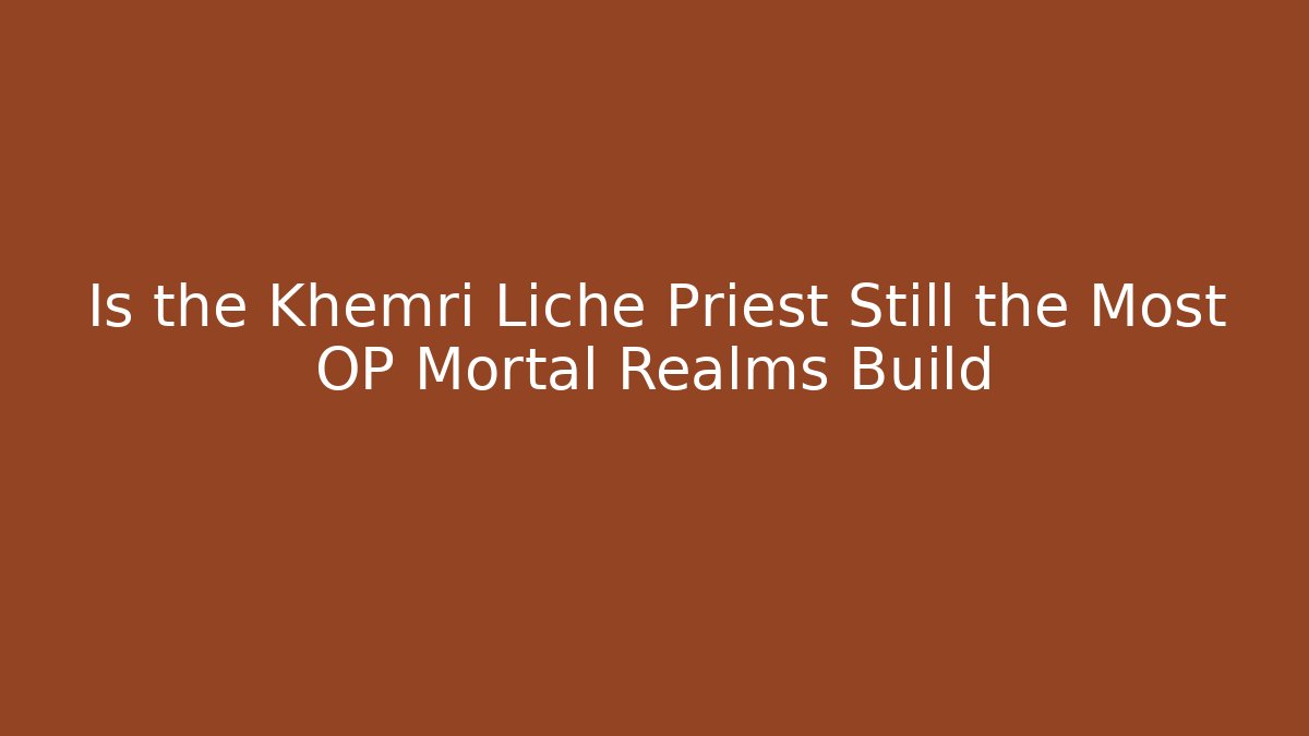 Is the Khemri Liche Priest Still the Most OP Mortal Realms Build