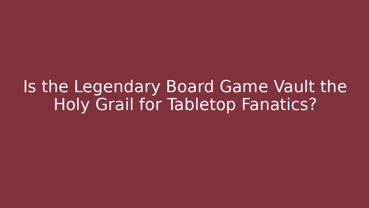 Is the Legendary Board Game Vault the Holy Grail for Tabletop Fanatics?
