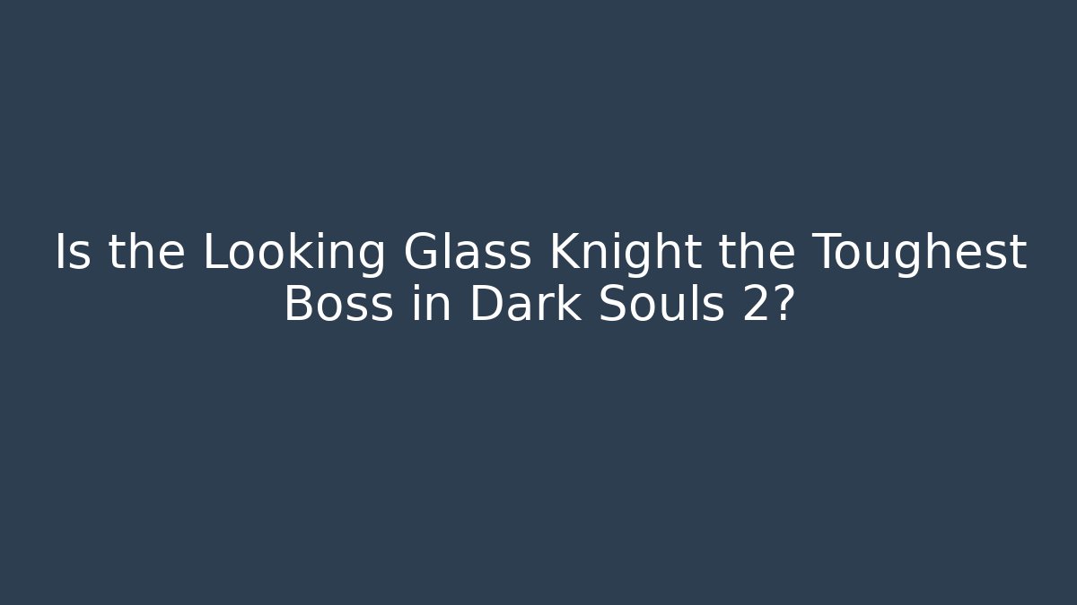 Is the Looking Glass Knight the Toughest Boss in Dark Souls 2?