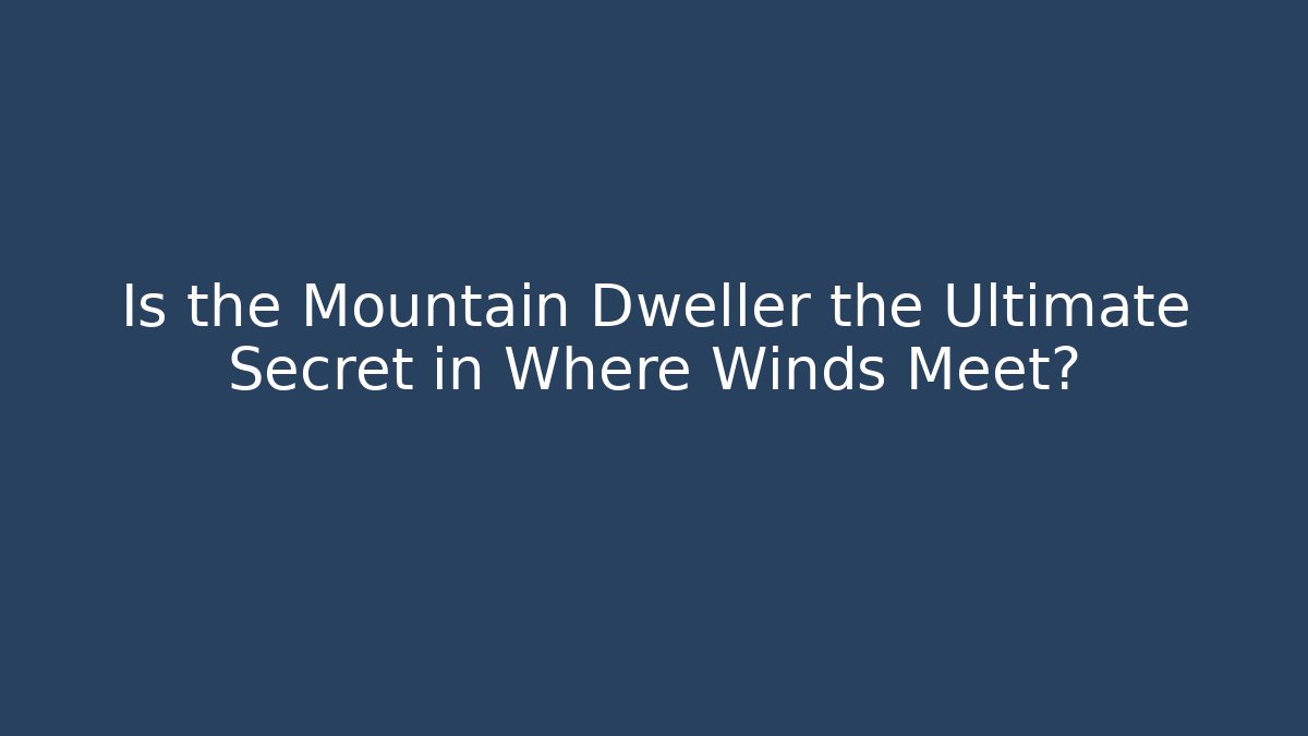 Is the Mountain Dweller the Ultimate Secret in Where Winds Meet?