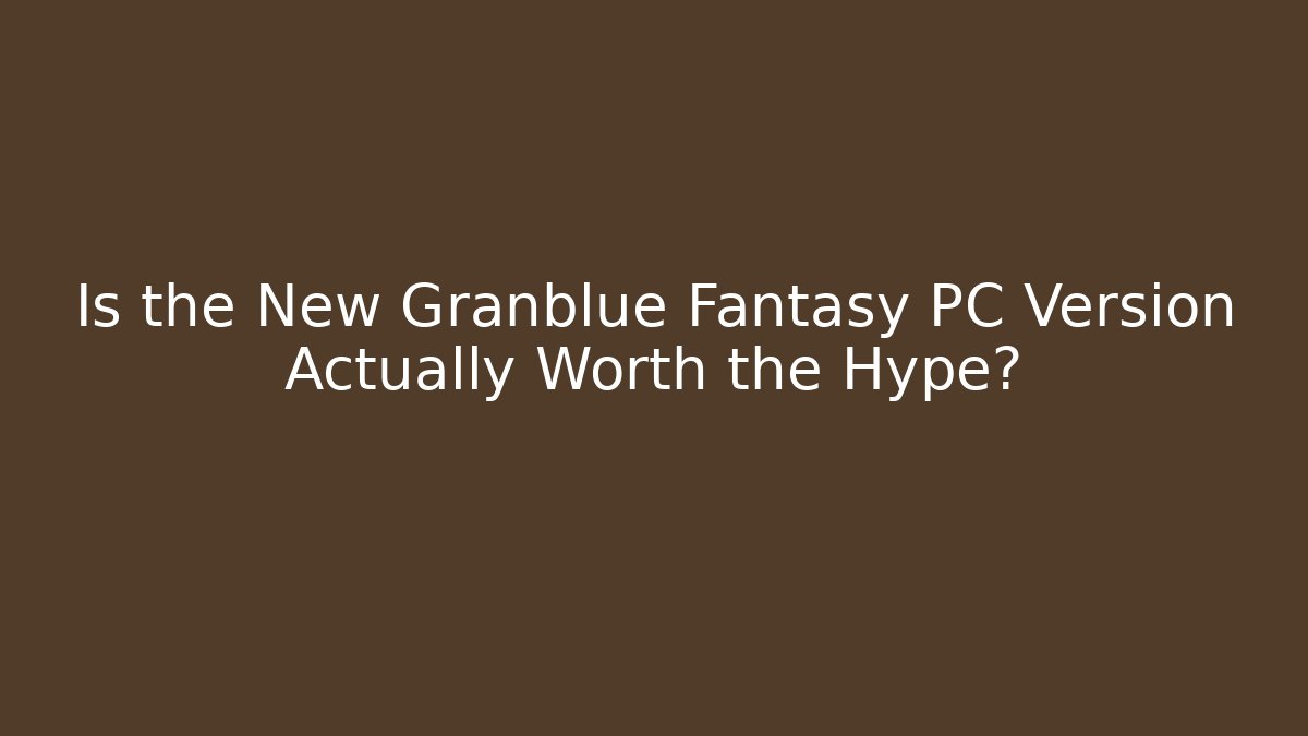 Is the New Granblue Fantasy PC Version Actually Worth the Hype?