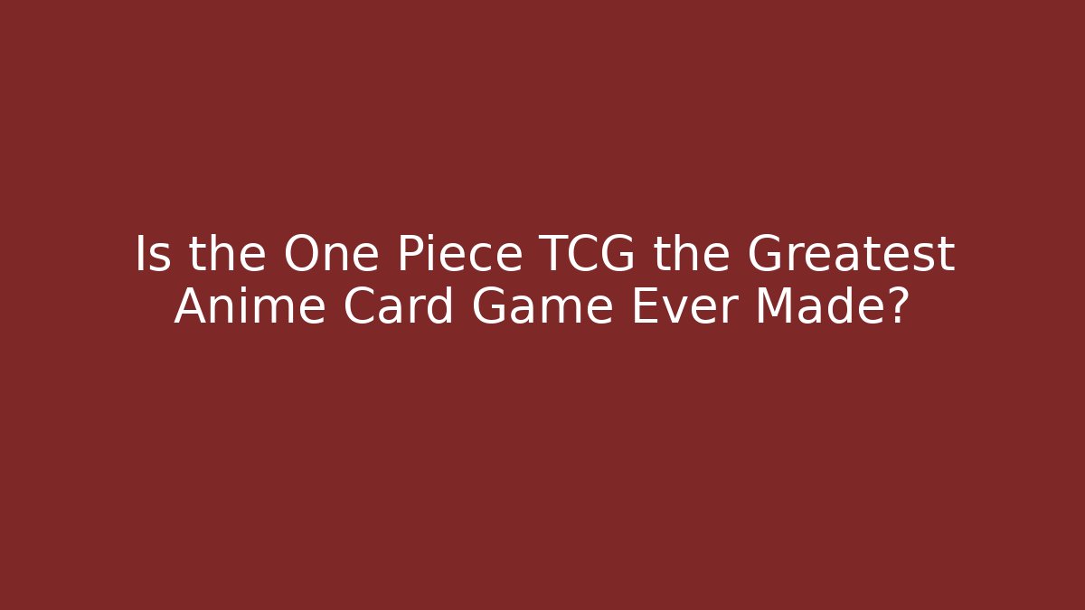 Is the One Piece TCG the Greatest Anime Card Game Ever Made?