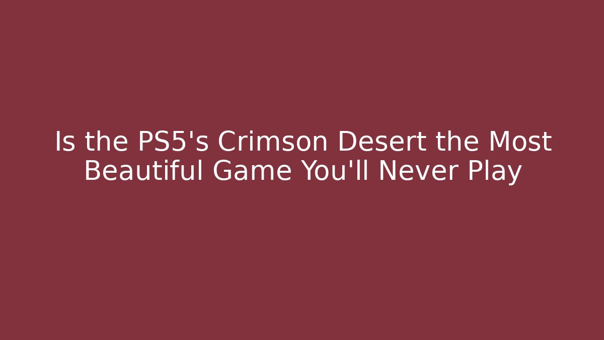 Is the PS5's Crimson Desert the Most Beautiful Game You'll Never Play