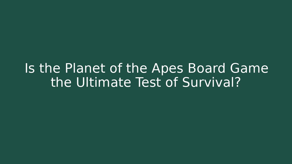 Is the Planet of the Apes Board Game the Ultimate Test of Survival?