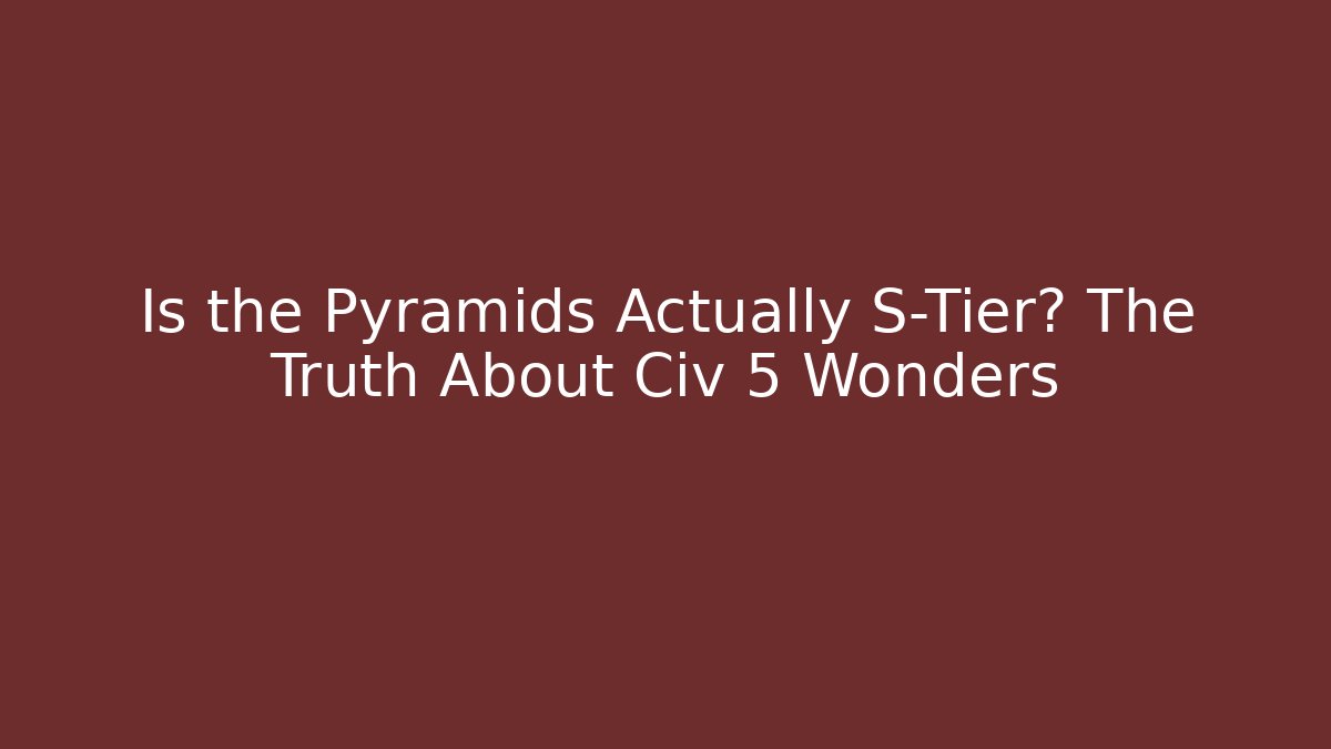 Is the Pyramids Actually S-Tier? The Truth About Civ 5 Wonders
