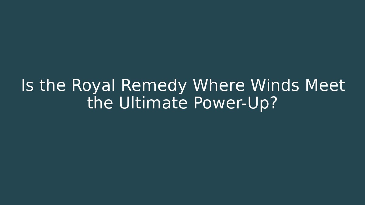 Is the Royal Remedy Where Winds Meet the Ultimate Power-Up?