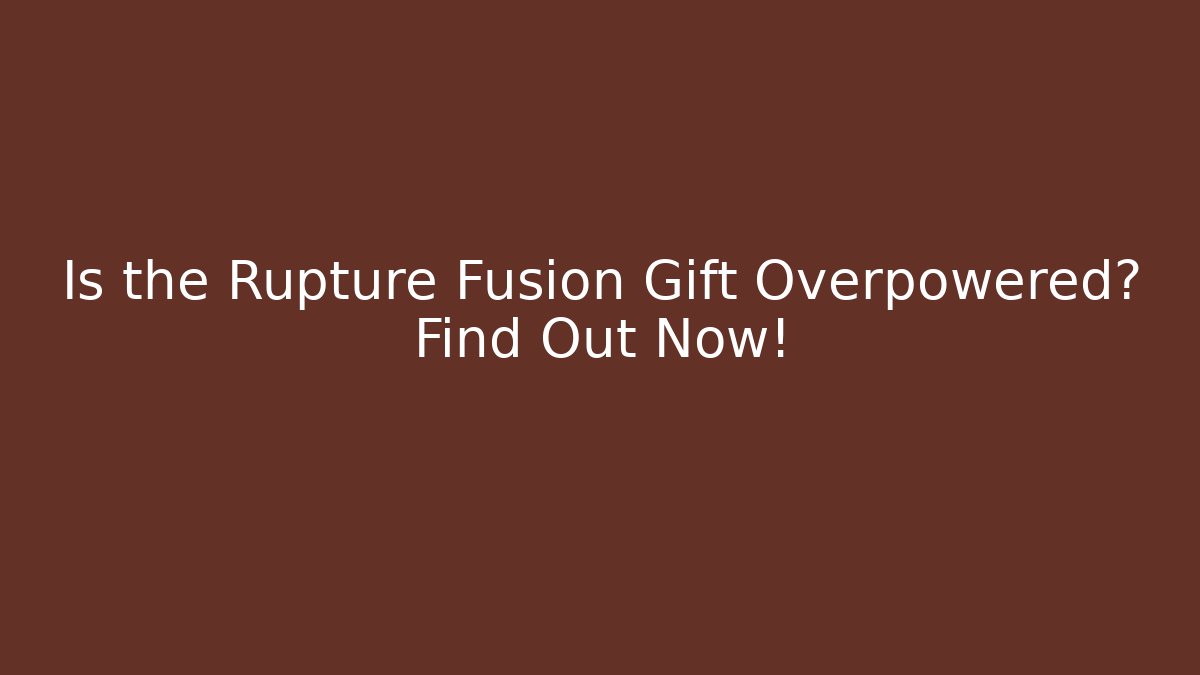 Is the Rupture Fusion Gift Overpowered? Find Out Now!
