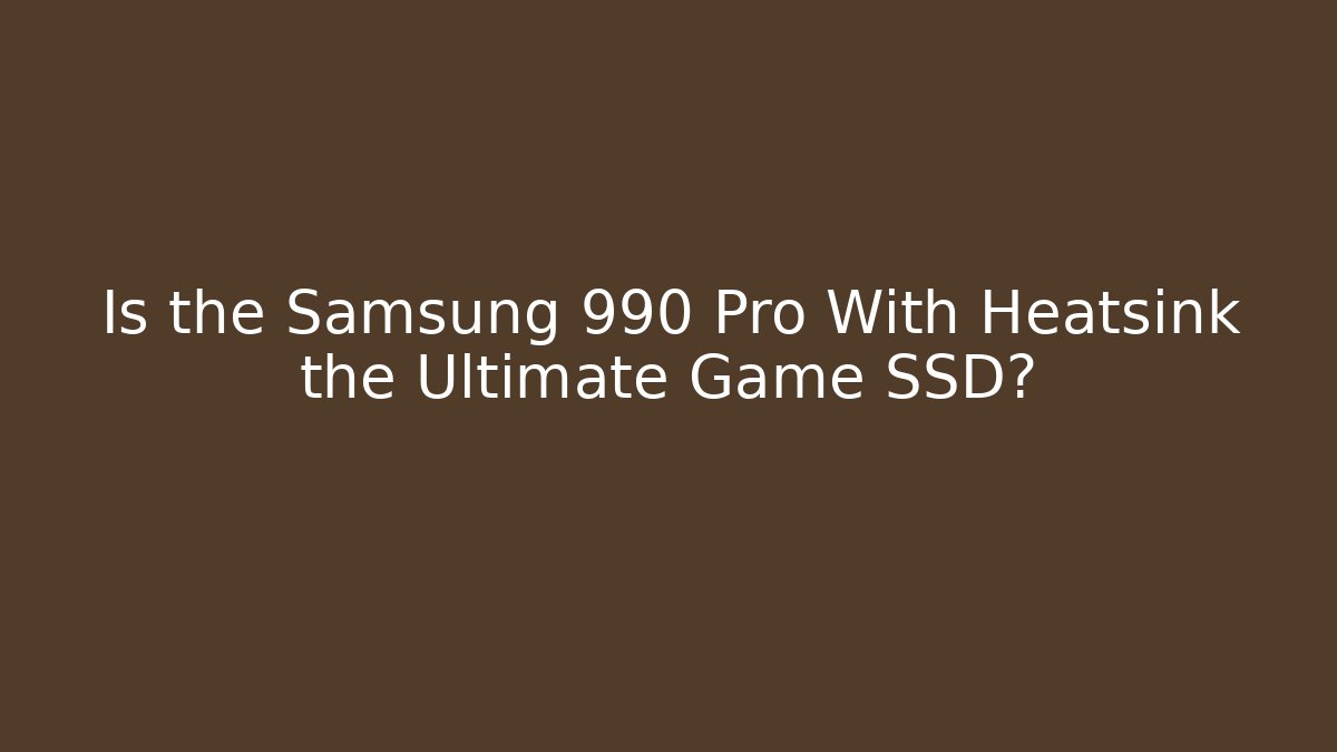 Is the Samsung 990 Pro With Heatsink the Ultimate Game SSD?