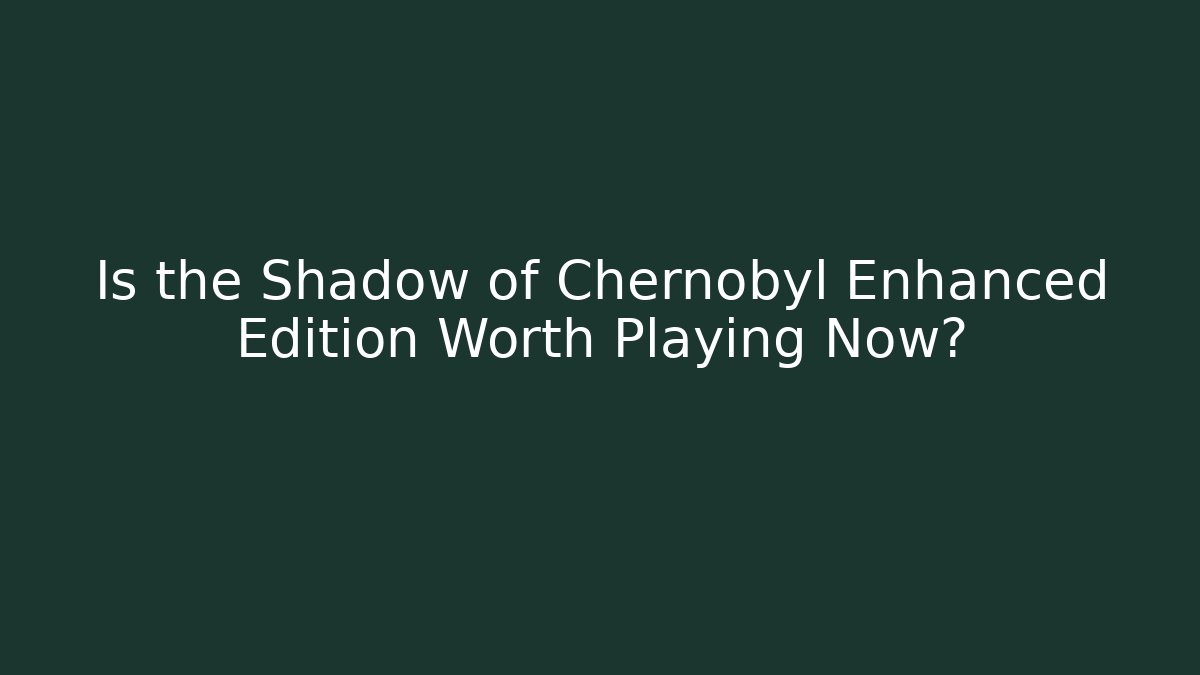 Is the Shadow of Chernobyl Enhanced Edition Worth Playing Now?
