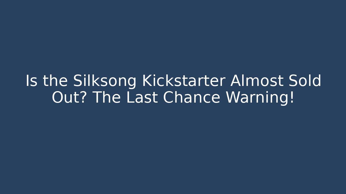 Is the Silksong Kickstarter Almost Sold Out? The Last Chance Warning!