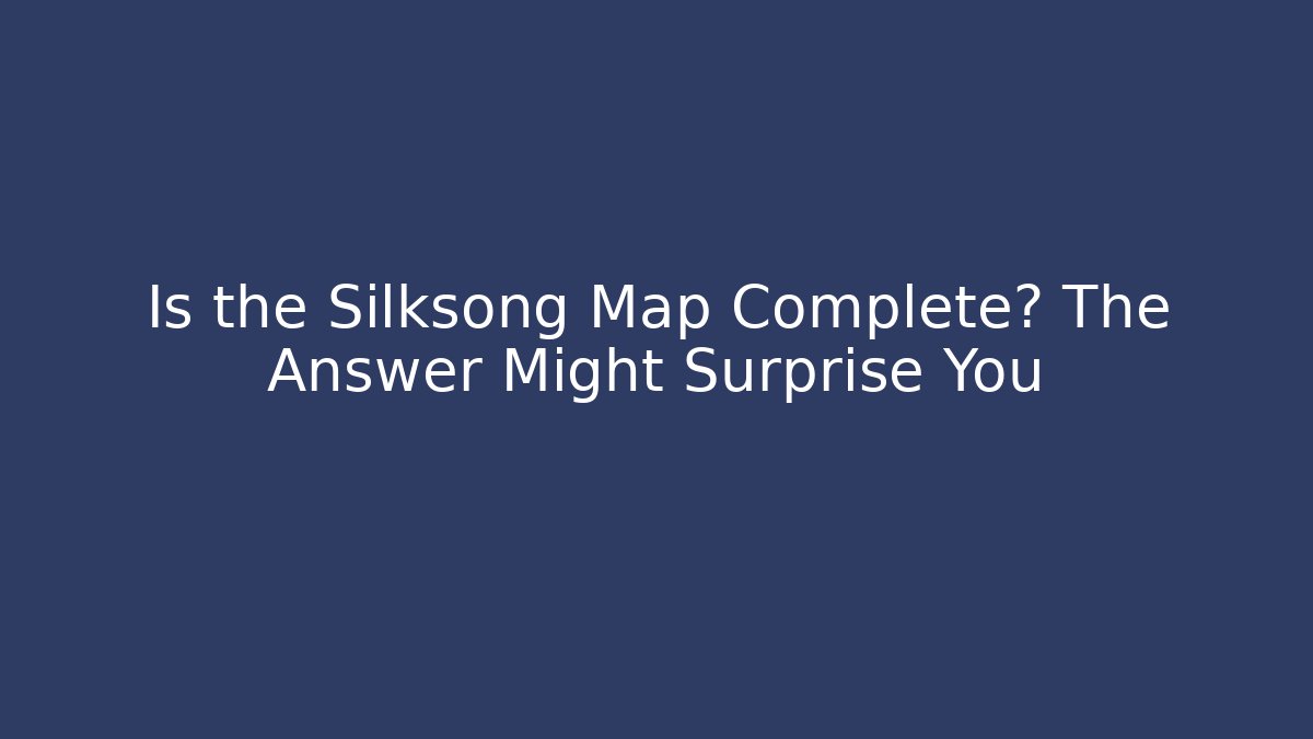 Is the Silksong Map Complete? The Answer Might Surprise You