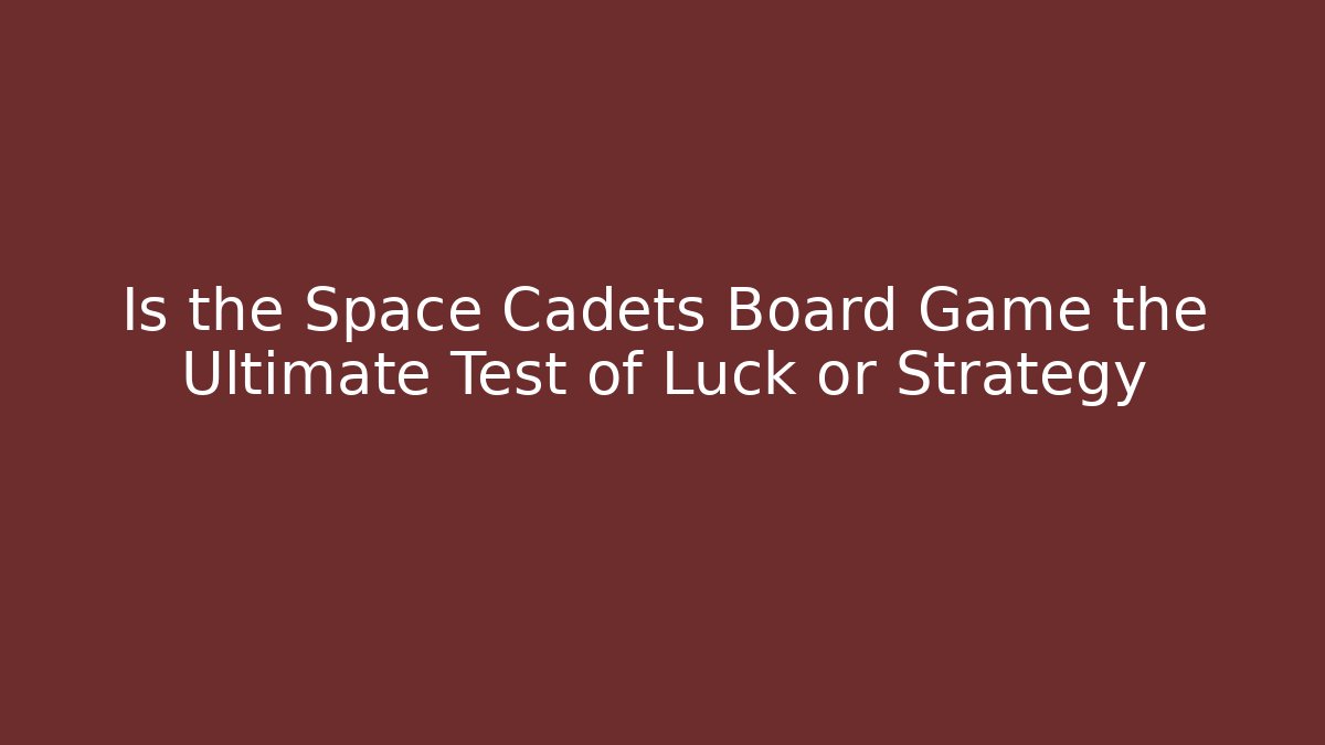 Is the Space Cadets Board Game the Ultimate Test of Luck or Strategy