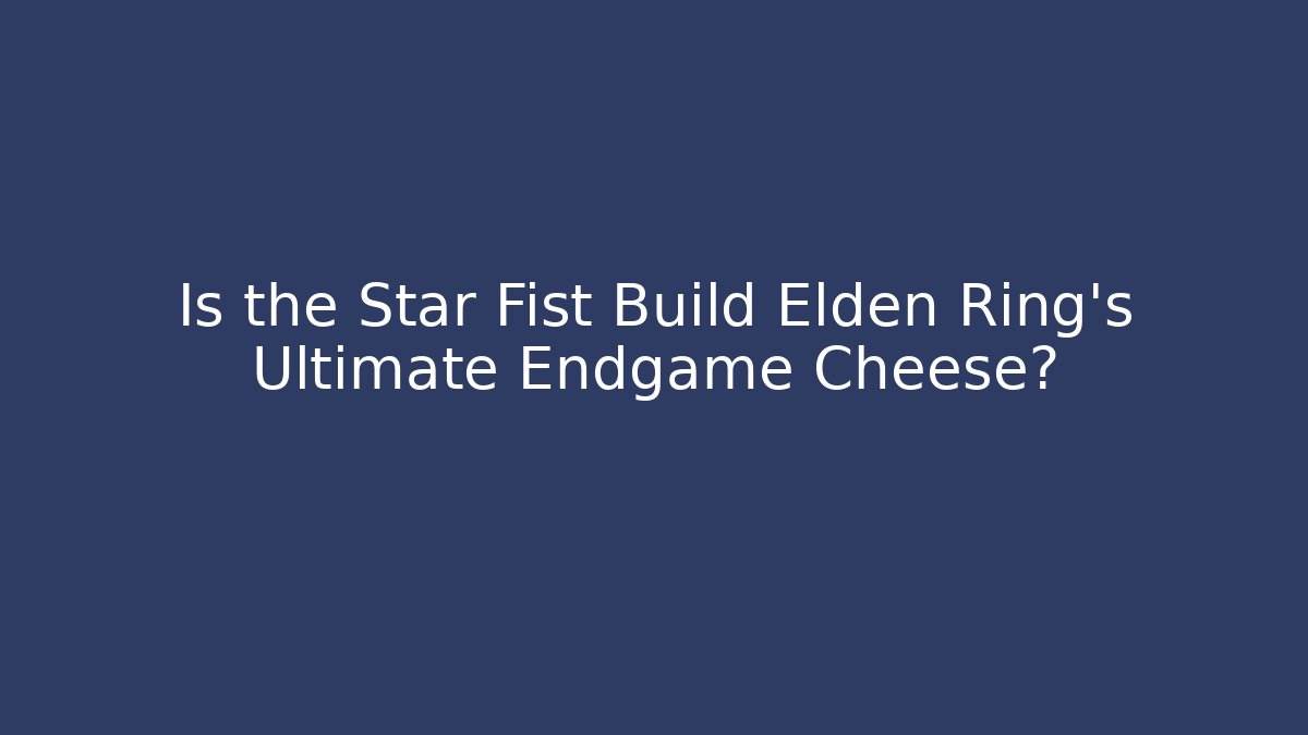 Is the Star Fist Build Elden Ring’s Ultimate Endgame Cheese?
