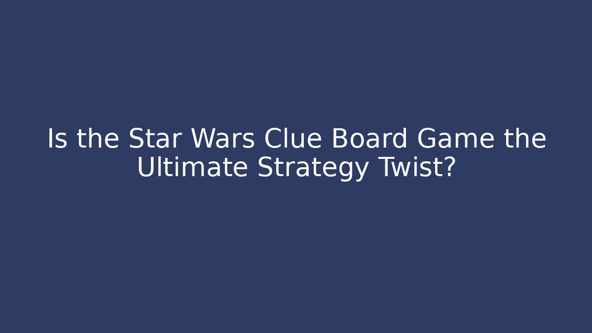 Is the Star Wars Clue Board Game the Ultimate Strategy Twist?