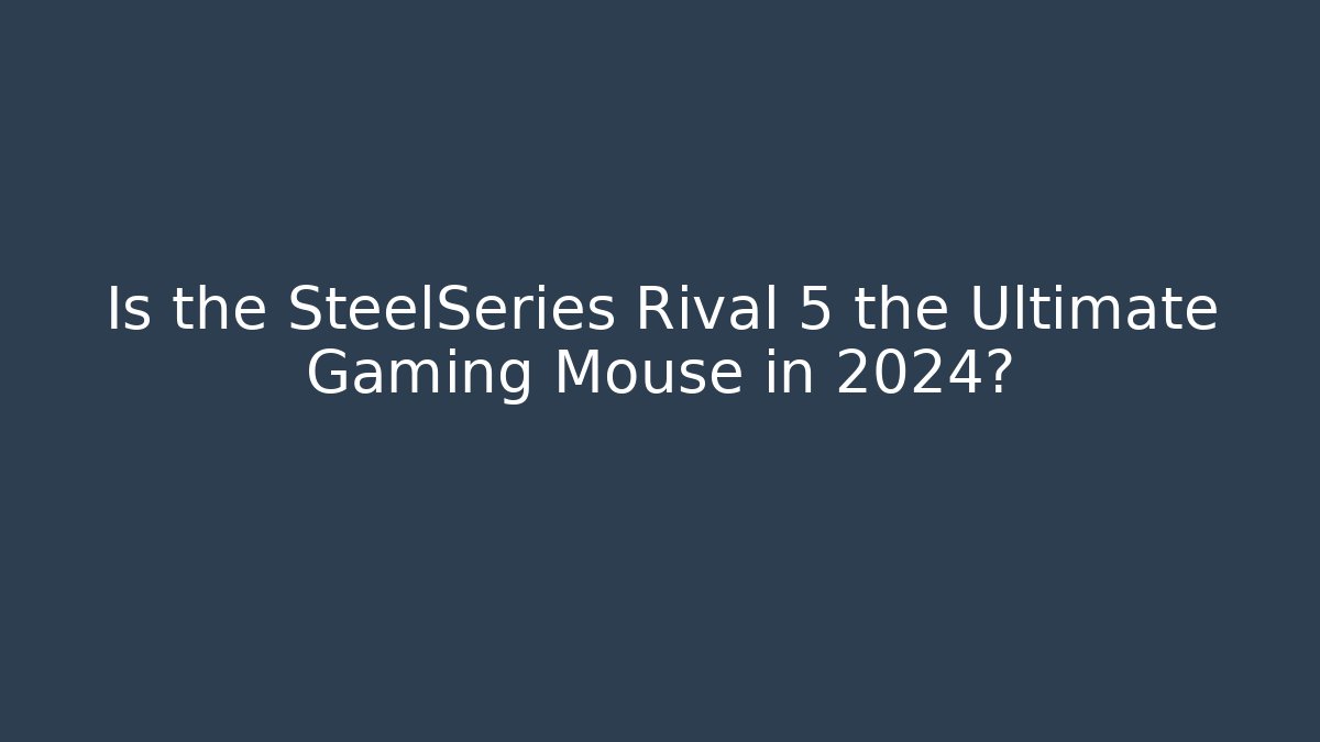 Is the SteelSeries Rival 5 the Ultimate Gaming Mouse in 2024?