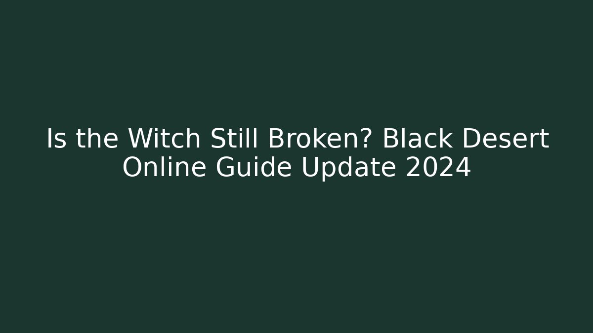 Is the Witch Still Broken? Black Desert Online Guide Update 2024