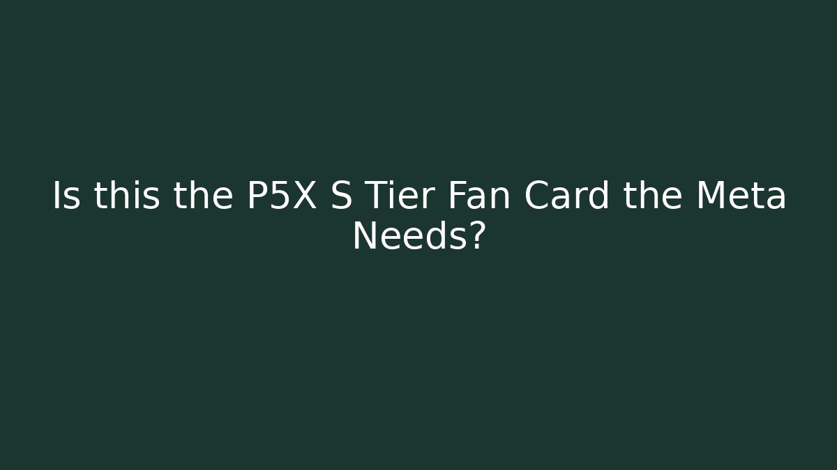 Is this the P5X S Tier Fan Card the Meta Needs?
