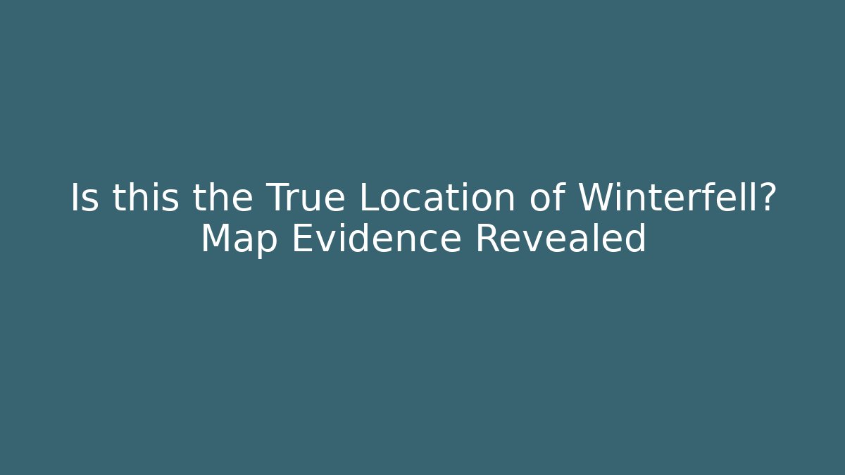 Is this the True Location of Winterfell? Map Evidence Revealed