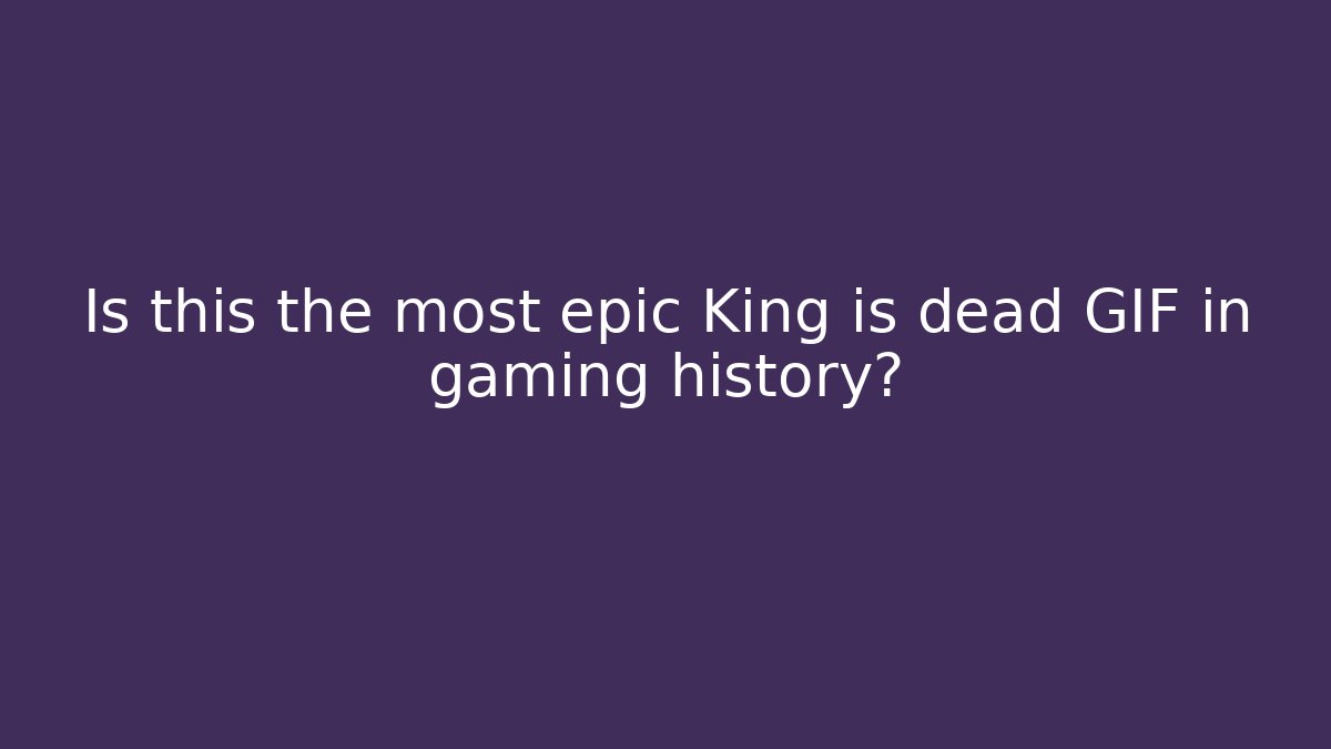 Is this the most epic King is dead GIF in gaming history?
