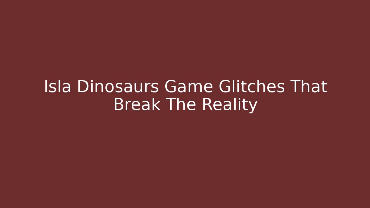 Isla Dinosaurs Game Glitches That Break The Reality