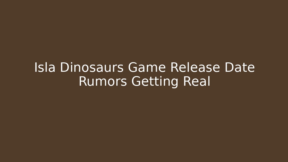 Isla Dinosaurs Game Release Date Rumors Getting Real - Boomer Naturals
