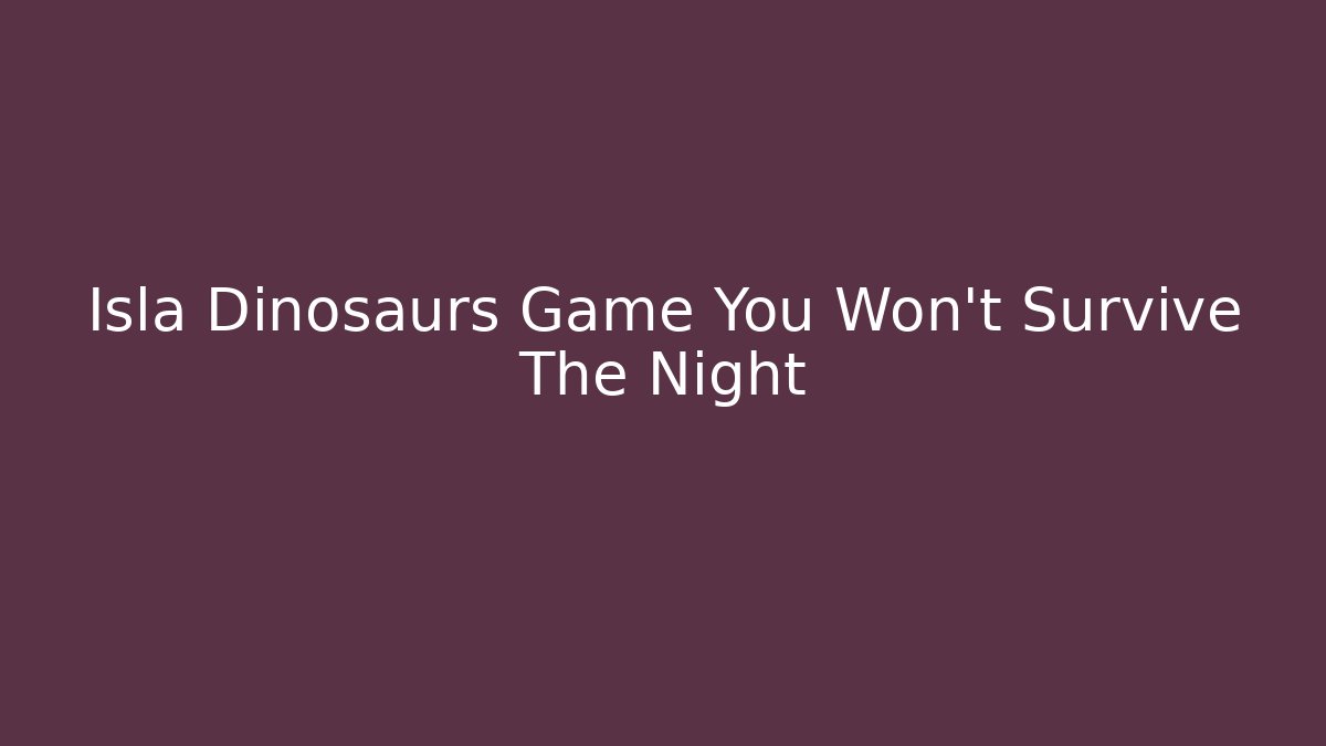 Isla Dinosaurs Game You Won't Survive The Night
