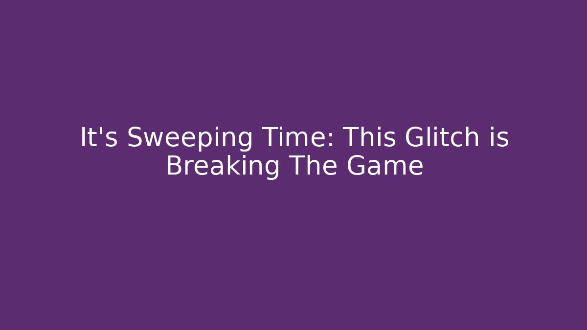 It's Sweeping Time: This Glitch is Breaking The Game