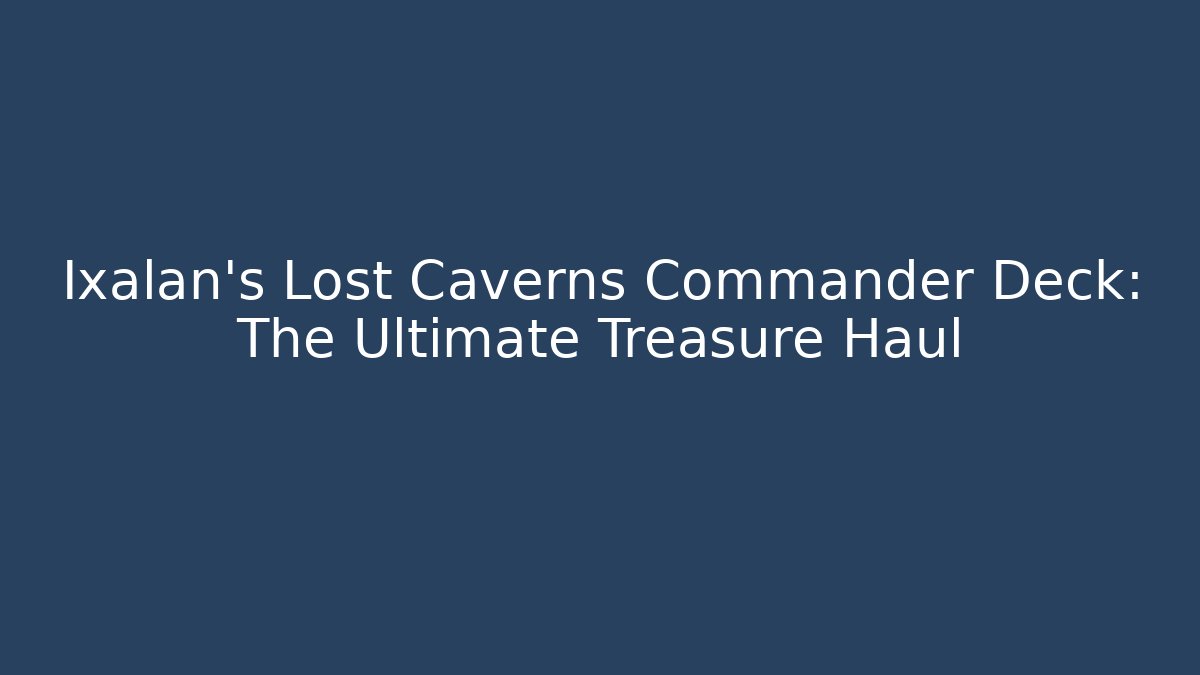 Ixalan's Lost Caverns Commander Deck: The Ultimate Treasure Haul