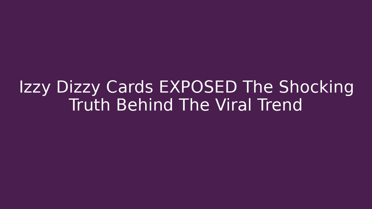 Izzy Dizzy Cards EXPOSED The Shocking Truth Behind The Viral Trend