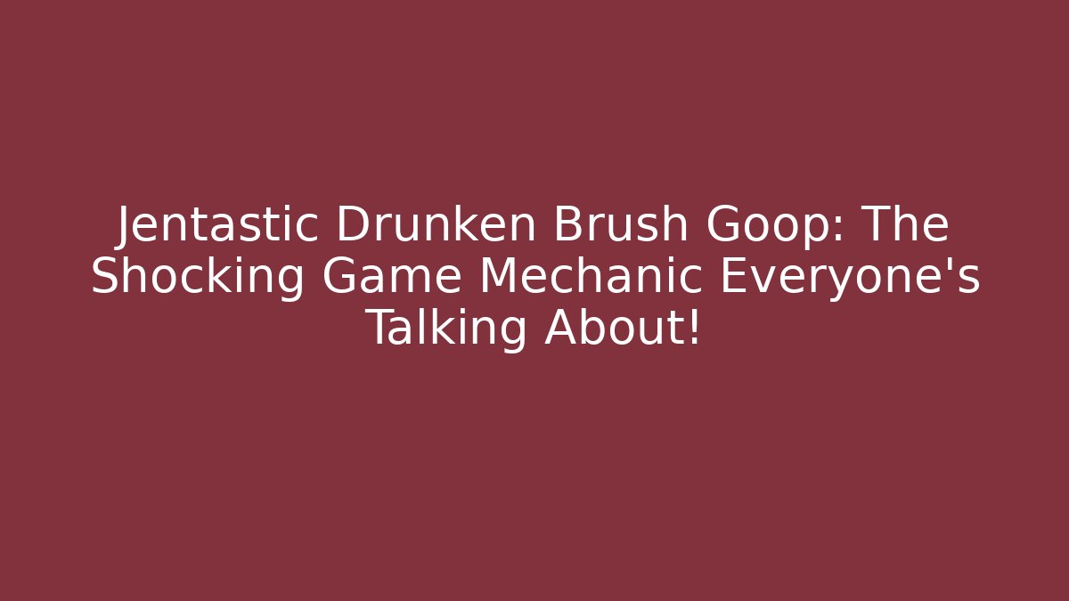 Jentastic Drunken Brush Goop: The Shocking Game Mechanic Everyone’s Talking About!
