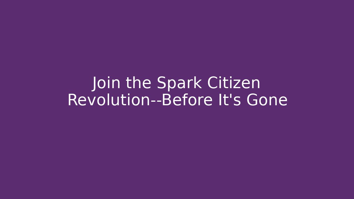 Join the Spark Citizen Revolution—Before It's Gone