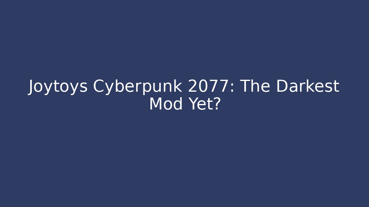 Joytoys Cyberpunk 2077: The Darkest Mod Yet?