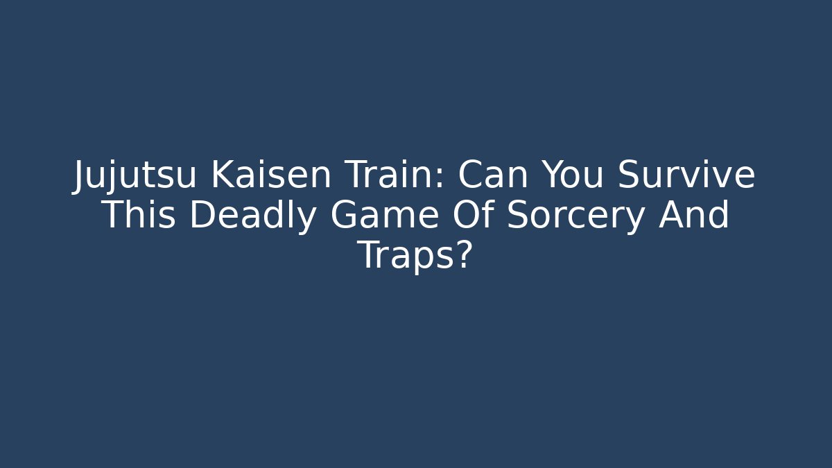 Jujutsu Kaisen Train: Can You Survive This Deadly Game Of Sorcery And Traps?