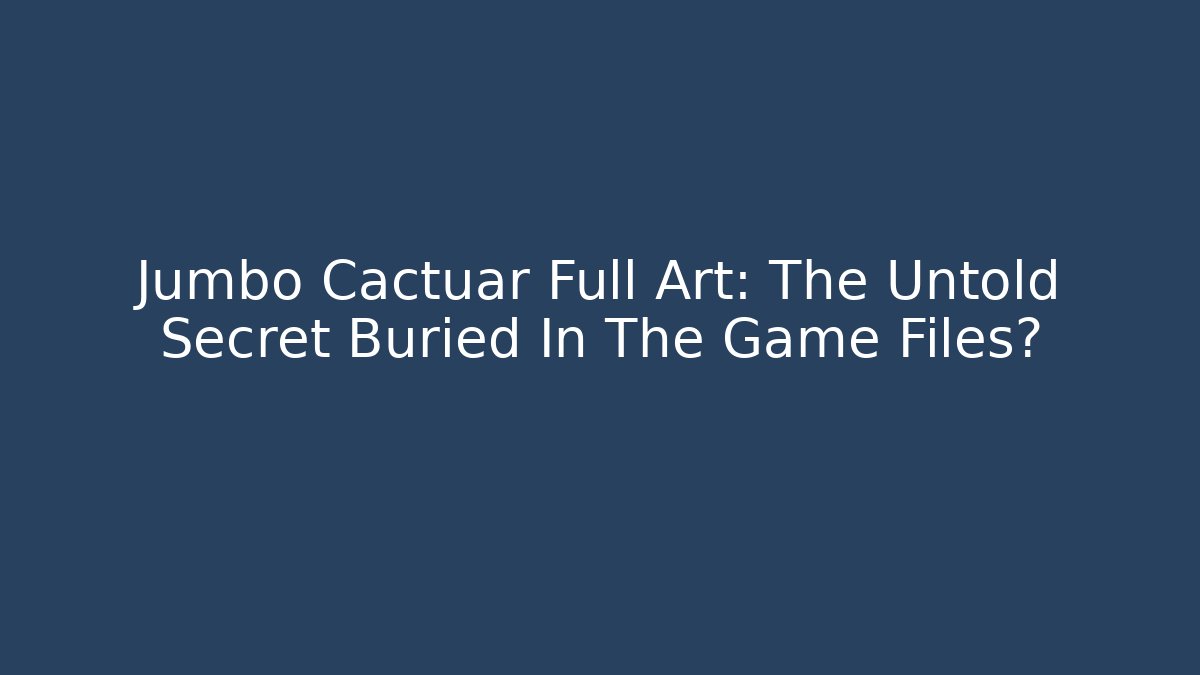 Jumbo Cactuar Full Art: The Untold Secret Buried In The Game Files?