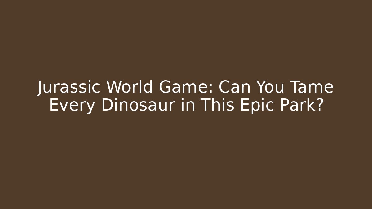 Jurassic World Game: Can You Tame Every Dinosaur in This Epic Park?