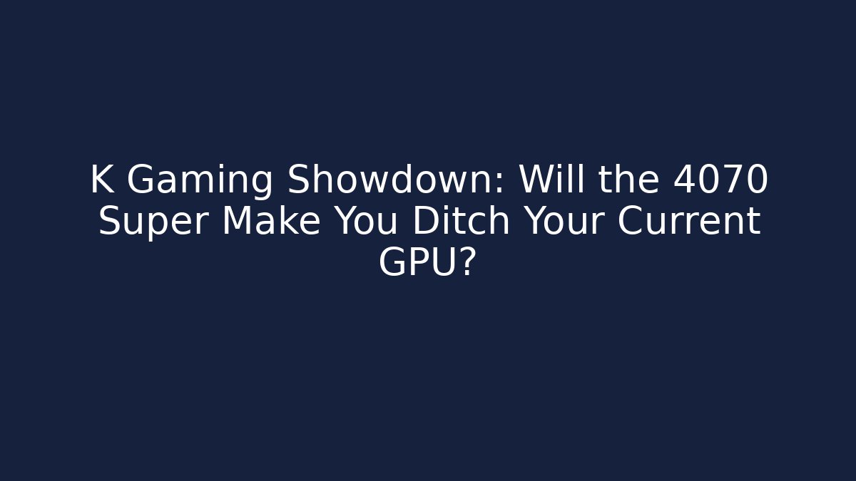 K Gaming Showdown: Will the 4070 Super Make You Ditch Your Current GPU? - Boomer Naturals