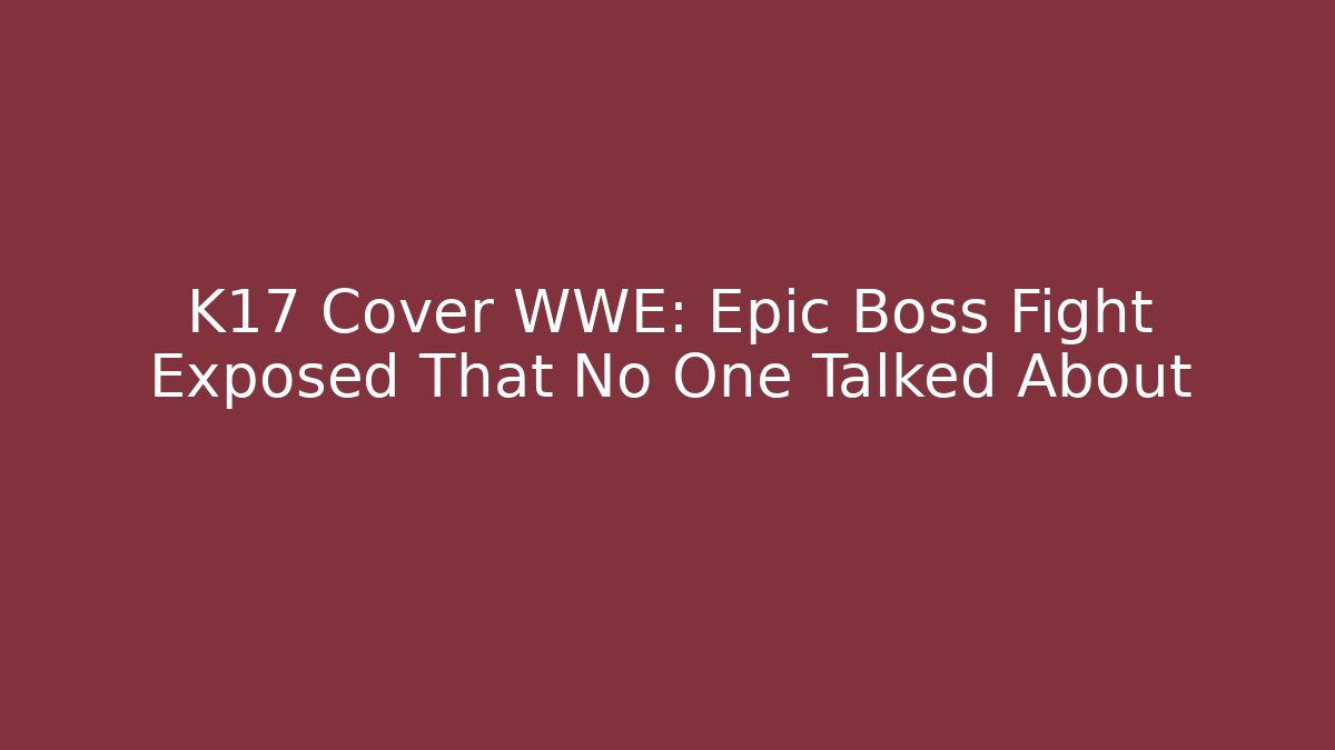 K17 Cover WWE: Epic Boss Fight Exposed That No One Talked About