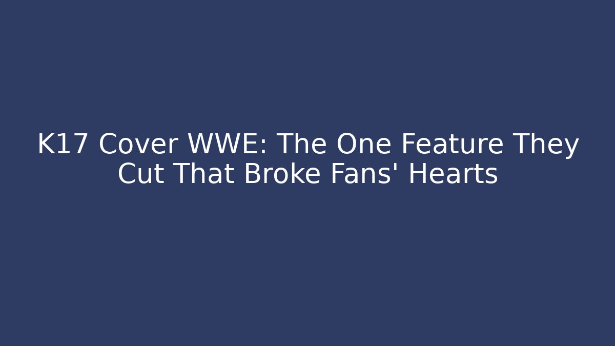 K17 Cover WWE: The One Feature They Cut That Broke Fans' Hearts