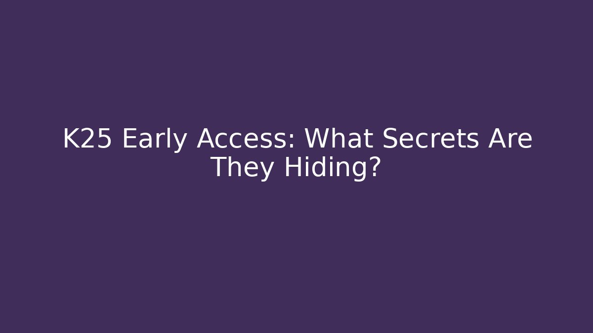 K25 Early Access: What Secrets Are They Hiding?
