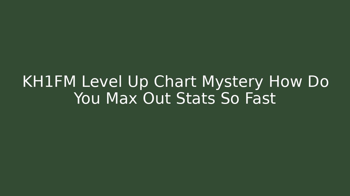 KH1FM Level Up Chart Mystery How Do You Max Out Stats So Fast