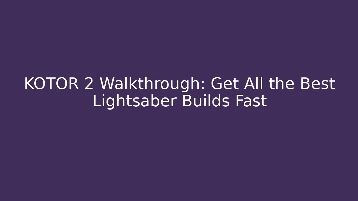KOTOR 2 Walkthrough: Get All the Best Lightsaber Builds Fast - Boomer Naturals
